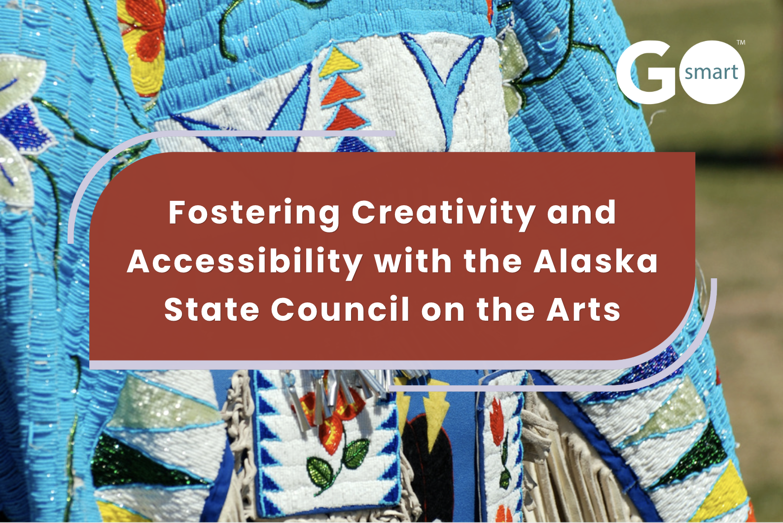 Vibrant textile artwork with floral and geometric patterns; includes the phrase "Fostering Creativity and Accessibility with the Alaska State Council on the Arts" and the "GO smart" logo.